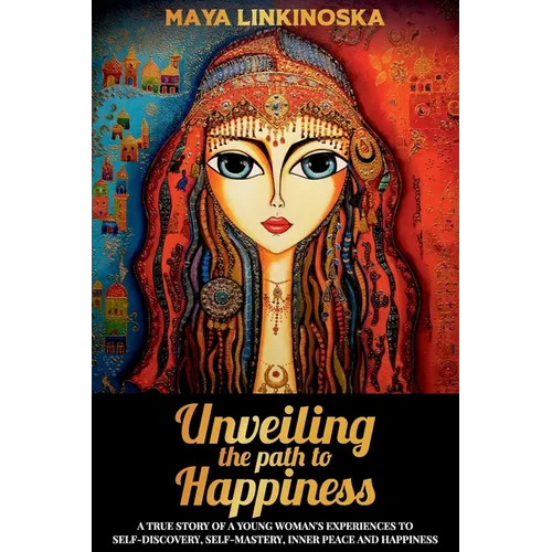 Unveiling the Path to Happiness: A True Story of a Young Woman's Experiences to Self-Discovery, Self-Mastery, Inner Peace and Happiness