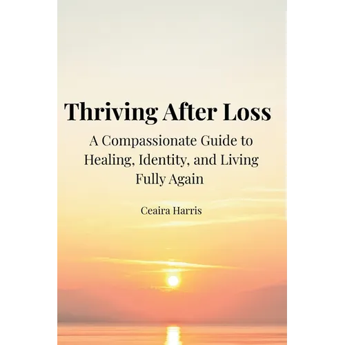 Thriving After Loss A Compassionate Guide to Healing, Identity, and Living Fully Again