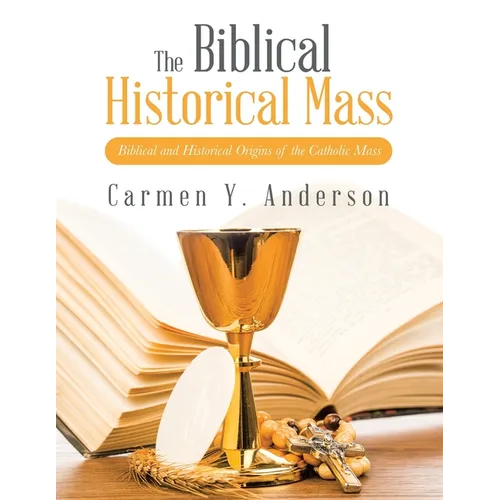 The Biblical Historical Mass: Biblical and Historical Origins of the Catholic Mass