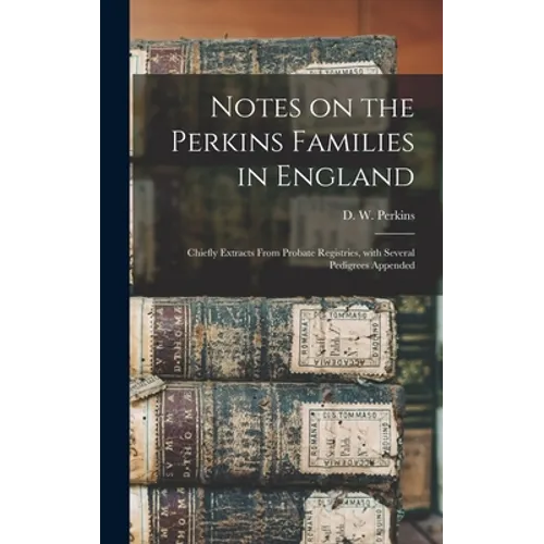 Notes on the Perkins Families in England: Chiefly Extracts From Probate Registries, With Several Pedigrees Appended