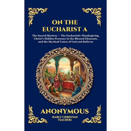 On the Eucharist A: The Essential Early Christian Treatise on the Holy Sacrament - Timeless Theological Insights into Communion, Divine Grace, and the