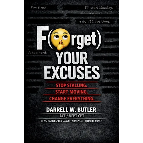 F(orget) Your Excuses: Stop Stalling. Start Moving. Change Everything.