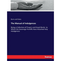 The Manual of Indulgences: Being a Collection of Prayers and Good Works to Which the Sovereign Pontiffs Have Attached Holy Indulgences