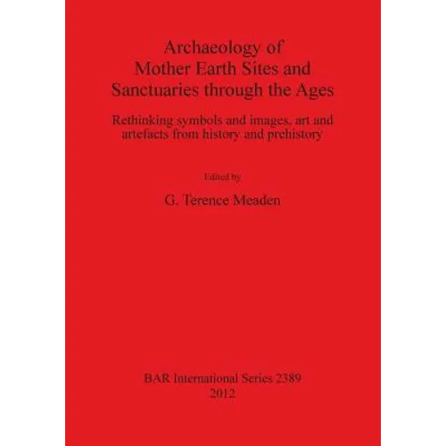 Archaeology of Mother Earth Sites and Sanctuaries through the Ages: Rethinking symbols and images, art and artefacts from history and prehistory