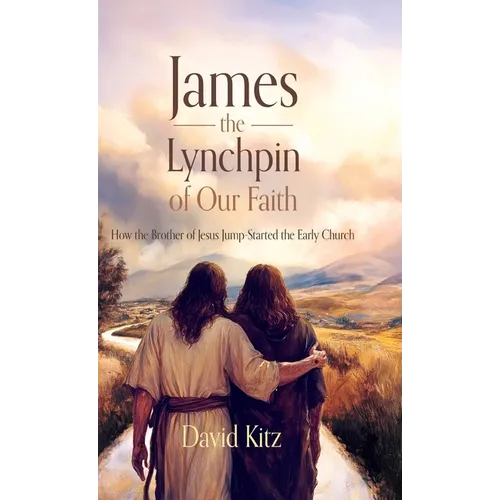 James, the Lynchpin of Our Faith: How the Brother of Jesus Jump-Started the Early Church