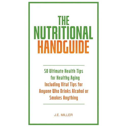 The Nutritional Handguide: 50 Ultimate Health Tips for Healthy Aging - Including Vital Tips for Anyone Who Drinks Alcohol or Smokes Anything