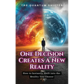 One Decision Creates a New Reality: How to Instantly Shift into the Reality You Choose