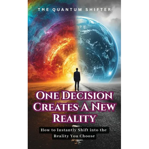 One Decision Creates a New Reality: How to Instantly Shift into the Reality You Choose