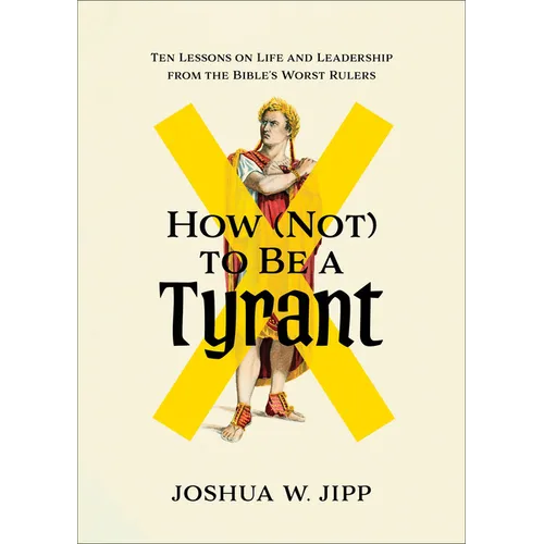 How (Not) to Be a Tyrant: Ten Lessons on Life and Leadership from the Bible's Worst Rulers