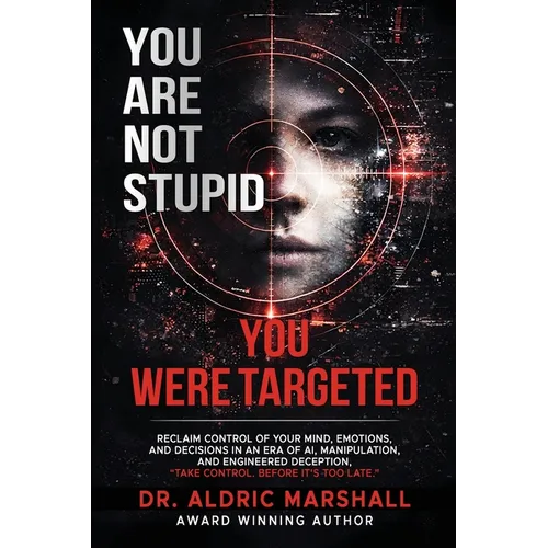 You Are Not Stupid You Were Targeted: Reclaim Control of Your Mind, Emotions, and Decisions in an Era of AI, Manipulation, and Engineered Deception