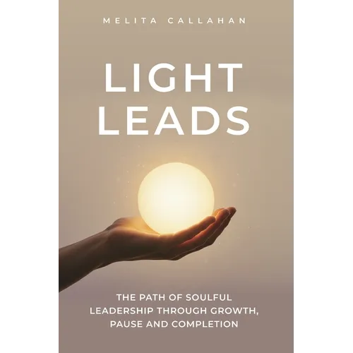 Light Leads: The Path of Soulful Leadership Through Growth, Pause and Completion