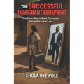 The Successful Immigrant Blueprint: The Smart Way to Build, Thrive, and Succeed in a New Land