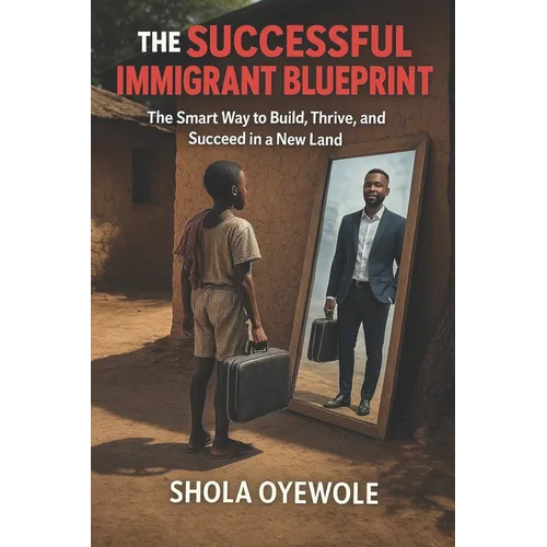 The Successful Immigrant Blueprint: The Smart Way to Build, Thrive, and Succeed in a New Land