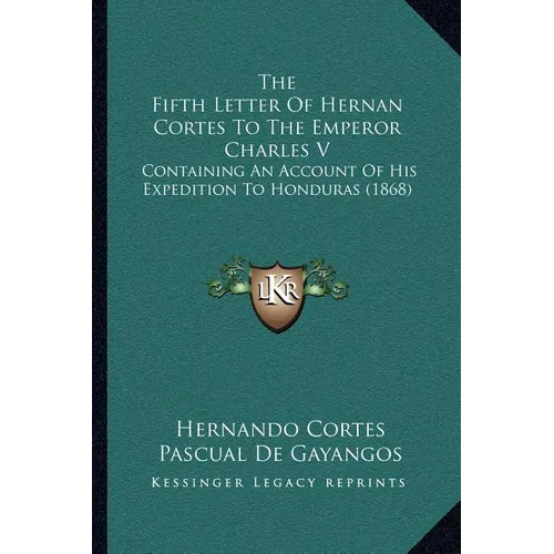 The Fifth Letter Of Hernan Cortes To The Emperor Charles V: Containing An Account Of His Expedition To Honduras (1868)