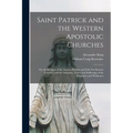 Saint Patrick and the Western Apostolic Churches: Or, the Religion of the Ancient Britains and Irish Not Roman Catholic, and the Antiquity, Tenets and
