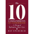 The 10 Commandments of Fatherhood: A Message of Redemption, Hope & Love