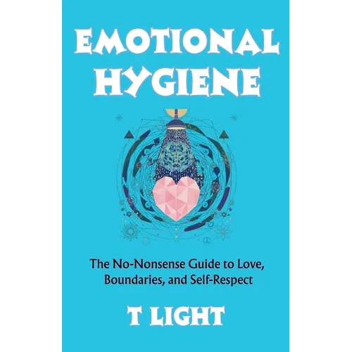 Emotional Hygiene: The No-Nonsense Guide to Love, Boundaries, and Self-Respect