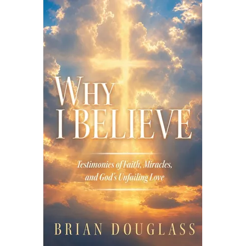 Why I Believe: Testimonies of Faith, Miracles, and God's Unfailing Love