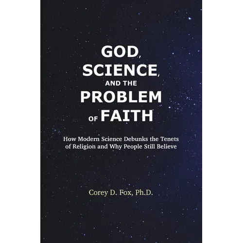 God, Science, and the Problem of Faith: How Modern Science Debunks the Tenets of Religion and Why People Still Believe