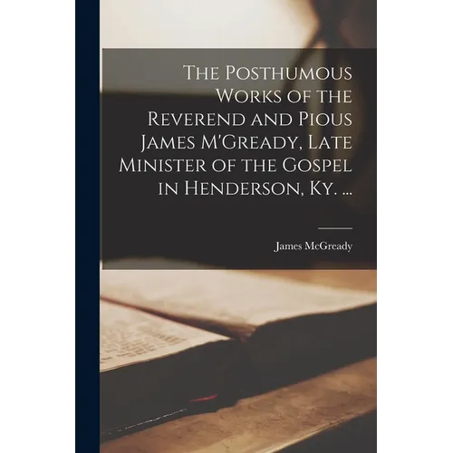 The Posthumous Works of the Reverend and Pious James M'Gready, Late Minister of the Gospel in Henderson, Ky. ...