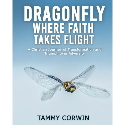Dragonfly Where Faith Takes Flight: A Christian Journey of Transformation and Triumph over Adversity