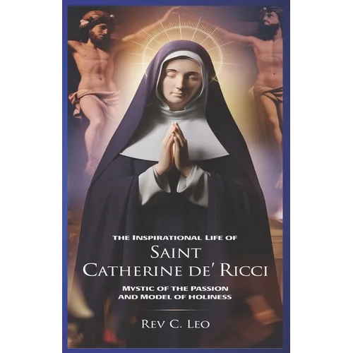 The Inspirational Life of Saint Catherine de Ricci: Mystic Of The Passion And Model Of Holiness