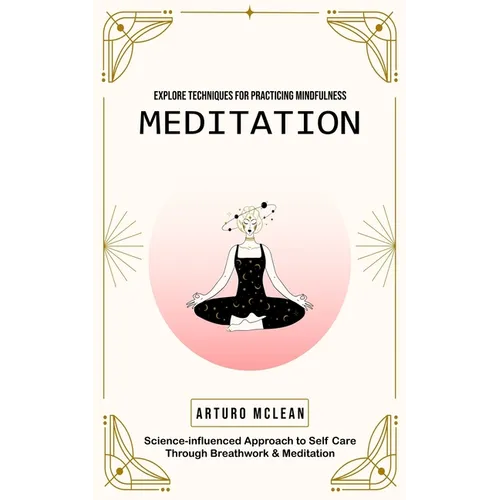 Meditation: Explore Techniques for Practicing Mindfulness (Science-influenced Approach to Self Care Through Breathwork & Meditation)