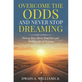 Overcome the Odds and Never Stop Dreaming: How to Rise Above Your Past and Build a Life of Purpose