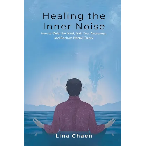 Healing the Inner Noise: How to Quiet the Mind, Train Your Awareness, and Reclaim Mental Clarity