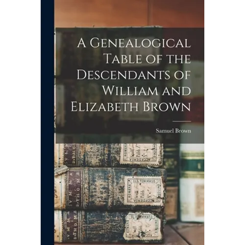 A Genealogical Table of the Descendants of William and Elizabeth Brown