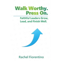 Walk Worthy. Press On.: Faithful Leaders Grow, Lead, and Finish Well.