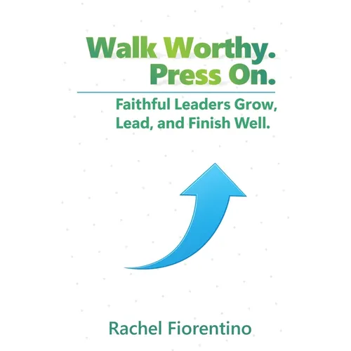 Walk Worthy. Press On.: Faithful Leaders Grow, Lead, and Finish Well.