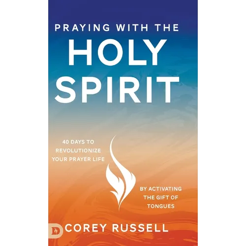 Praying with the Holy Spirit: 40 Days to Revolutionize Your Prayer Life by Activating the Gift of Tongues
