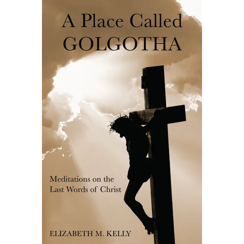 A Place Called Golgotha: Meditations on the Words of Christ