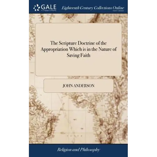 The Scripture Doctrine of the Appropriation Which is in the Nature of Saving Faith: Stated and Illustrated: in Several Discourses By John Anderson, Mi