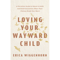 Loving Your Wayward Child: A Christian Guide to Stand in Faith and Build Connection When Their Choices Break Your Heart