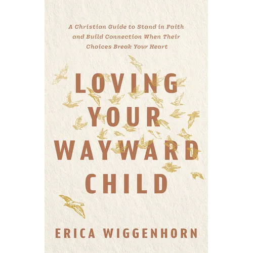 Loving Your Wayward Child: A Christian Guide to Stand in Faith and Build Connection When Their Choices Break Your Heart