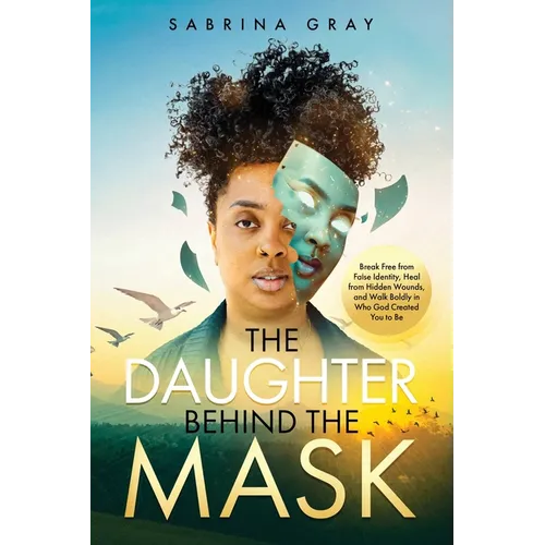 The Daughter Behind The Mask: Break Free from False Identity, Heal from Hidden Wounds, and Walk Boldly in Who God Created You to Be