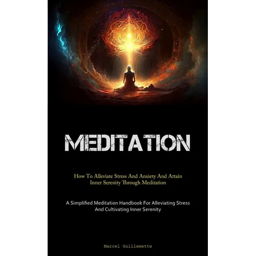 Meditation: How To Alleviate Stress And Anxiety And Attain Inner Serenity Through Meditation (A Simplified Meditation Handbook For Alleviating Stress