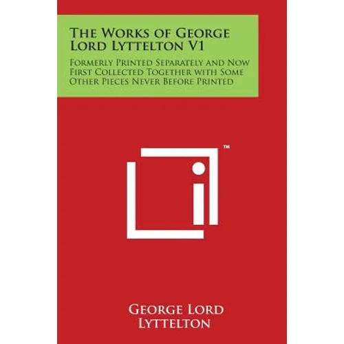 The Works of George Lord Lyttelton V1: Formerly Printed Separately and Now First Collected Together with Some Other Pieces Never Before Printed