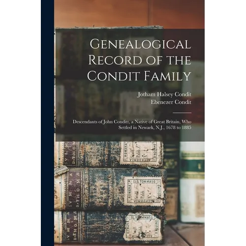 Genealogical Record of the Condit Family: Descendants of John Conditt, a Native of Great Britain, Who Settled in Newark, N.J., 1678 to 1885