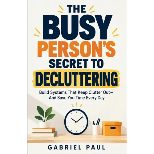 The Busy Person's Secret to Decluttering: Build Systems That Keep Clutter Out - And Save You Time Every Day