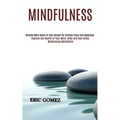 Mindfulness: Improve the Health of Your Mind, Body and Soul Using Mindfulness Meditation (Become More Aware of Your Senses for Extreme Focus and Happi