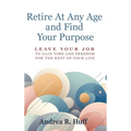 Retire At Any Age and Find Your Purpose: Leave Your Job To Gain Time And Freedom For The Rest Of Your Life