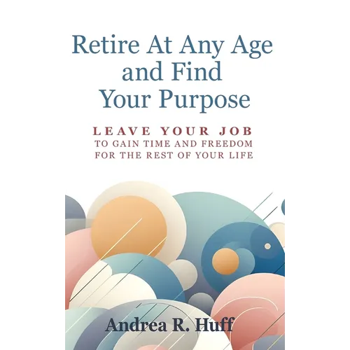 Retire At Any Age and Find Your Purpose: Leave Your Job To Gain Time And Freedom For The Rest Of Your Life