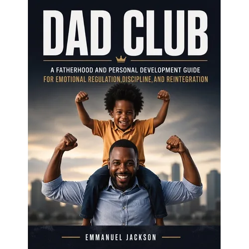 DAD Club: A Fatherhood and Personal Development Guide for Emotional Regulation, Discipline, and Reintegration