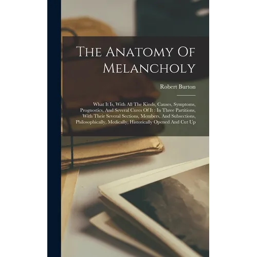 The Anatomy Of Melancholy: What It Is, With All The Kinds, Causes, Symptoms, Prognostics, And Several Cures Of It: In Three Partitions, With Their Sev