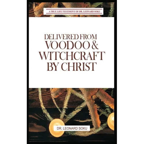 Delivered From Voodoo & Witchcraft by Christ: A True Life Testimony of Dr Leonard Soku