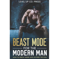 Beast Mode for the Modern Man: How to Grow Inside and Outside the Gym