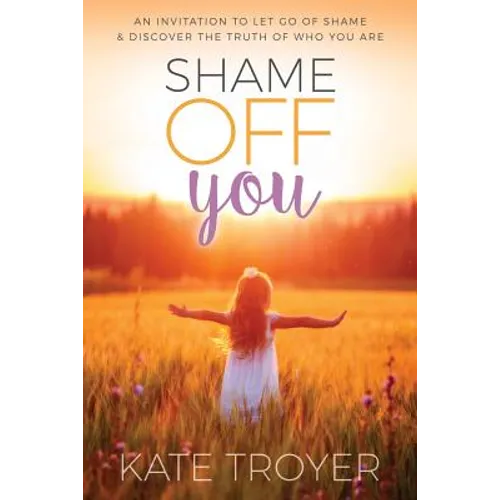 Shame Off You: An Invitation to Let Go of Shame & Discover the Truth of Who You Are